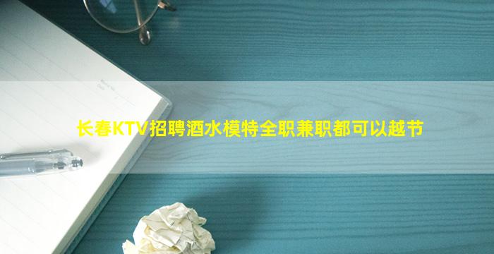 长春KTV招聘酒水模特全职兼职都可以越节